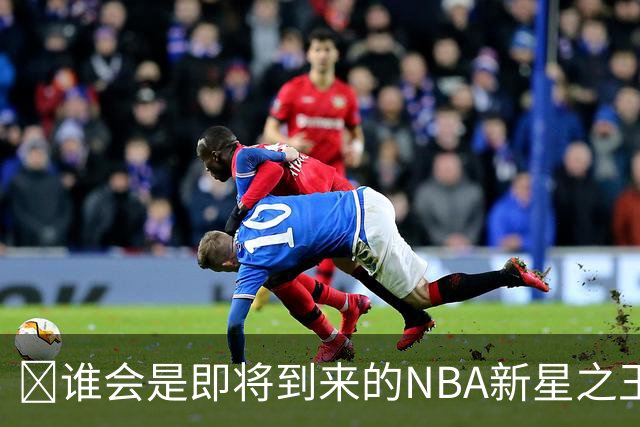 🏀谁会是即将到来的NBA新星之王？